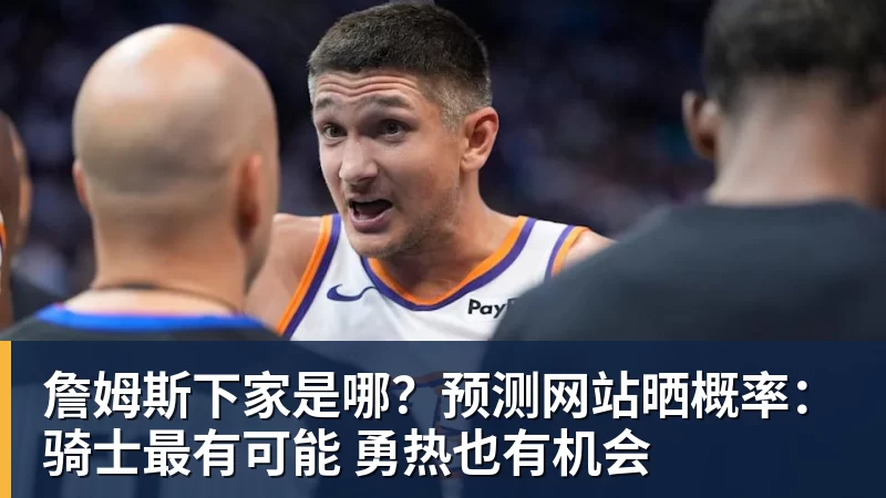 詹姆斯下家是哪？预测网站晒概率：骑士最有可能 勇热也有机会