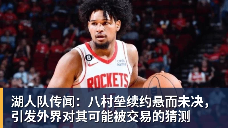 湖人队传闻：八村垒续约悬而未决，引发外界对其可能被交易的猜测