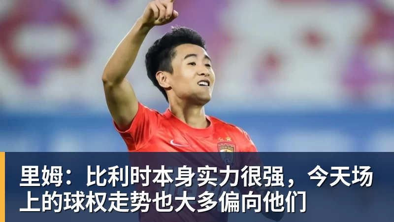 华体会体育里姆：比利时本身实力很强，今天场上的球权走势也大多偏向他们