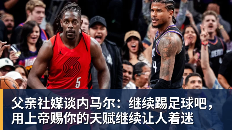 父亲社媒谈内马尔：继续踢足球吧，用上帝赐你的天赋继续让人着迷