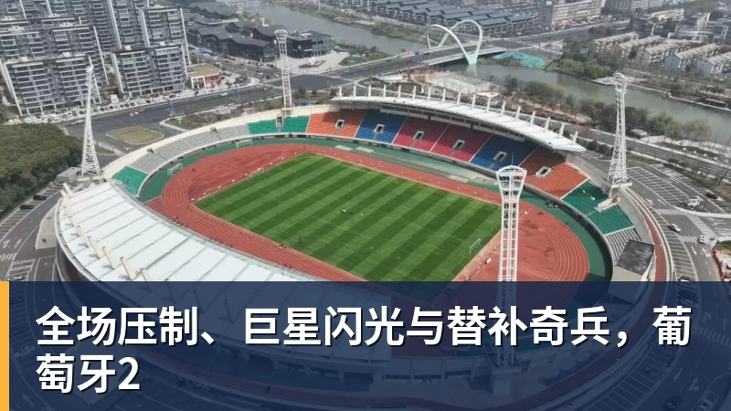 华体会体育全场压制、巨星闪光与替补奇兵，葡萄牙2