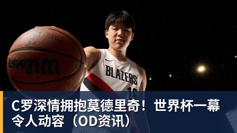 华体会体育C罗深情拥抱莫德里奇！世界杯一幕令人动容（OD资讯）