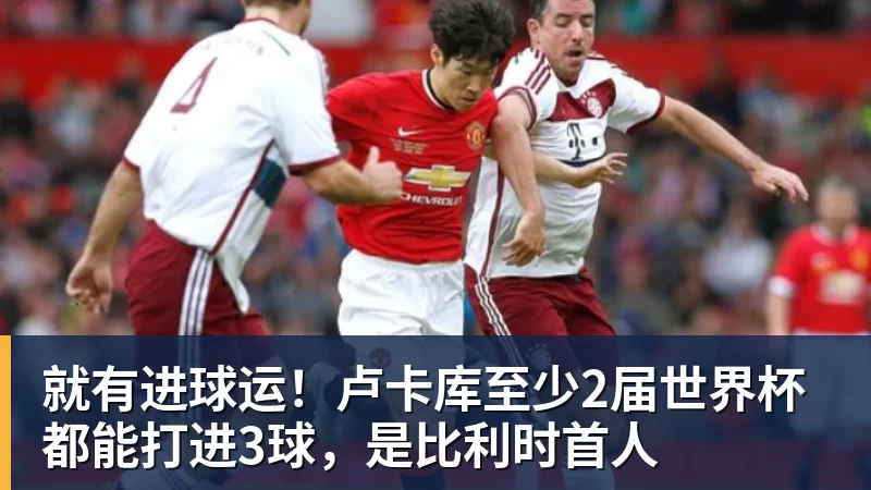 华体会体育就有进球运！卢卡库至少2届世界杯都能打进3球，是比利时首人