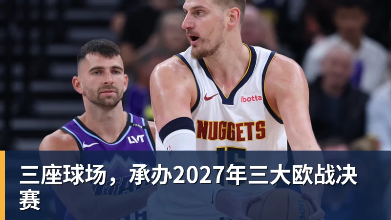 华体会体育三座球场，承办2027年三大欧战决赛