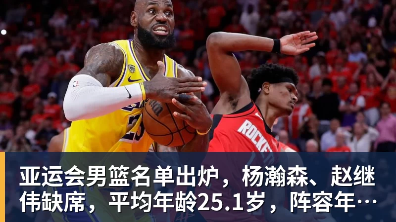 华体会体育亚运会男篮名单出炉，杨瀚森、赵继伟缺席，平均年龄25.1岁，阵容年轻化，能否冲击金牌？