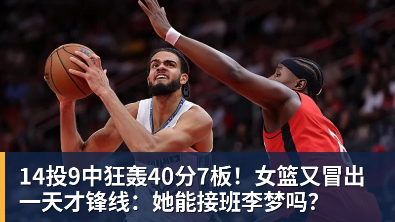 14投9中狂轰40分7板！女篮又冒出一天才锋线：她能接班李梦吗？