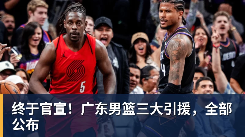 华体会体育终于官宣！广东男篮三大引援，全部公布