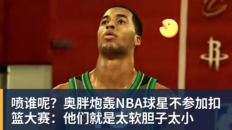 喷谁呢？奥胖炮轰NBA球星不参加扣篮大赛：他们就是太软胆子太小